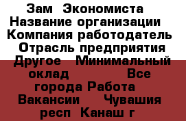 Зам. Экономиста › Название организации ­ Компания-работодатель › Отрасль предприятия ­ Другое › Минимальный оклад ­ 29 000 - Все города Работа » Вакансии   . Чувашия респ.,Канаш г.